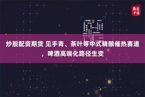 炒股配资期货 见手青、茶叶等中式精酿催热赛道，啤酒高端化路径生变
