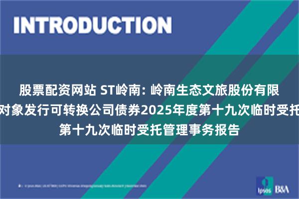 股票配资网站 ST岭南: 岭南生态文旅股份有限公司向不特定对象发行可转换公司债券2025年度第十九次临时受托管理事务报告