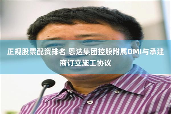 正规股票配资排名 恩达集团控股附属DMI与承建商订立施工协议