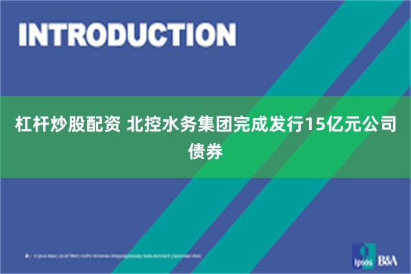 杠杆炒股配资 北控水务集团完成发行15亿元公司债券