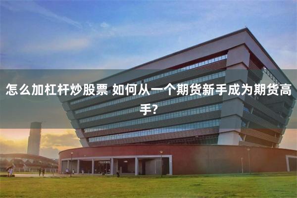 怎么加杠杆炒股票 如何从一个期货新手成为期货高手?