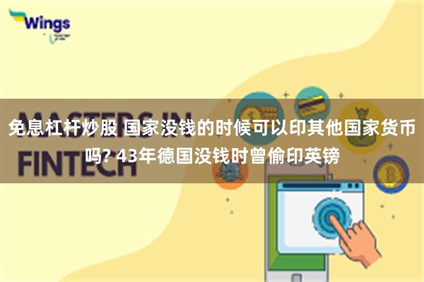 免息杠杆炒股 国家没钱的时候可以印其他国家货币吗? 43年德国没钱时曾偷印英镑