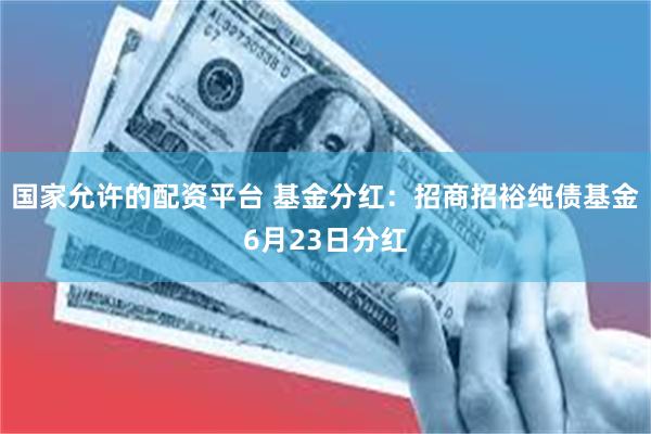国家允许的配资平台 基金分红：招商招裕纯债基金6月23日分红