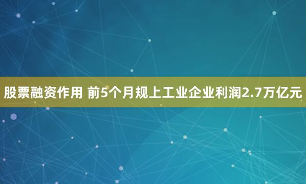 股票融资作用 前5个月规上工业企业利润2.7万亿元