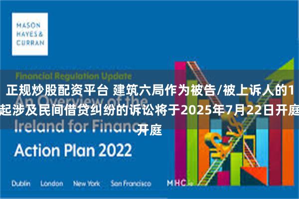正规炒股配资平台 建筑六局作为被告/被上诉人的1起涉及民间借贷纠纷的诉讼将于2025年7月22日开庭
