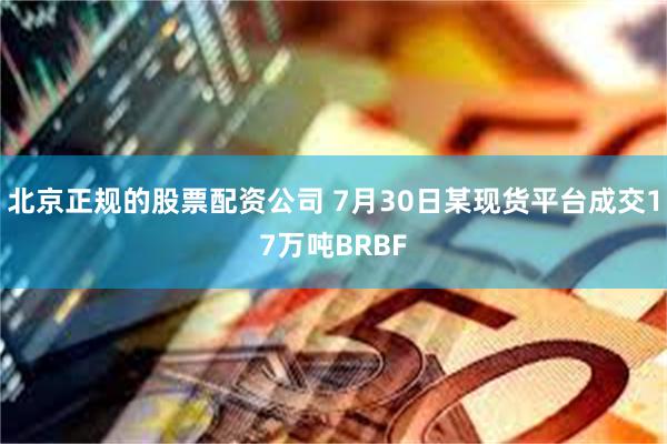 北京正规的股票配资公司 7月30日某现货平台成交17万吨BRBF