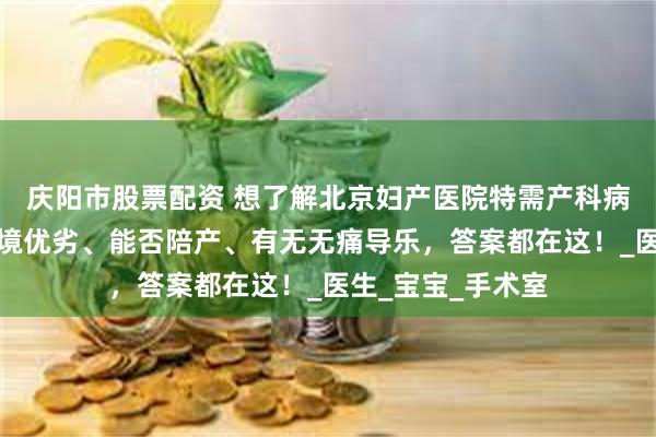 庆阳市股票配资 想了解北京妇产医院特需产科病房？几人间、环境优劣、能否陪产、有无无痛导乐，答案都在这！_医生_宝宝_手术室