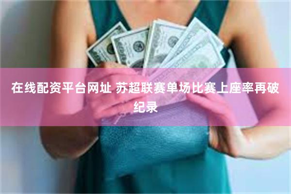 在线配资平台网址 苏超联赛单场比赛上座率再破纪录