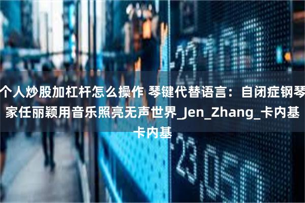 个人炒股加杠杆怎么操作 琴键代替语言：自闭症钢琴家任丽颖用音乐照亮无声世界_Jen_Zhang_卡内基
