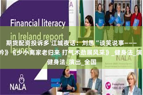 期货配资投诉多 江城夜话：刘愚“谈笑说事———《回乡吟》《少小离家老归来 打气术劲展风采》_健身法_演出_全国