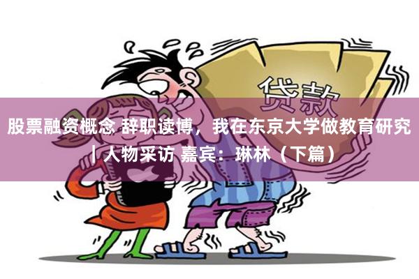 股票融资概念 辞职读博,我在东京大学做教育研究|人物采访 嘉宾:琳林(下篇)