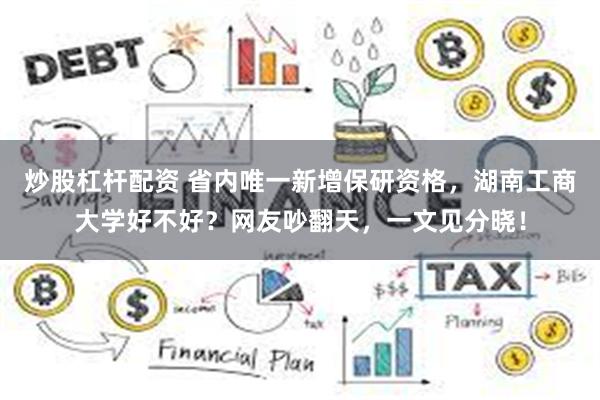 炒股杠杆配资 省内唯一新增保研资格，湖南工商大学好不好？网友吵翻天，一文见分晓！