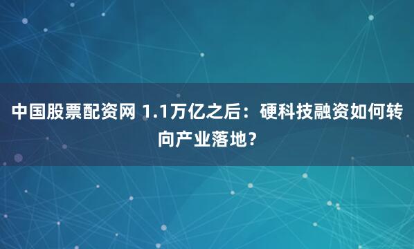 中国股票配资网 1.1万亿之后：硬科技融资如何转向产业落地？