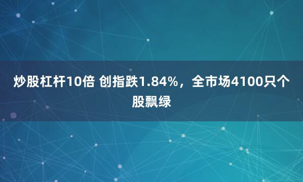 炒股杠杆10倍 创指跌1.84%，全市场4100只个股飘绿