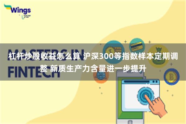 杠杆炒股收益怎么算 沪深300等指数样本定期调整 新质生产力含量进一步提升