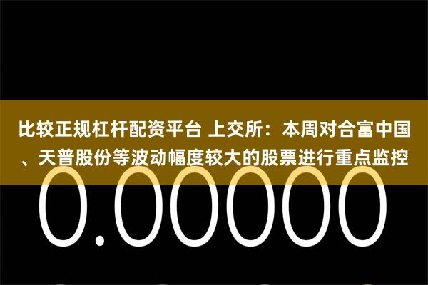 比较正规杠杆配资平台 上交所：本周对合富中国、天普股份等波动幅度较大的股票进行重点监控
