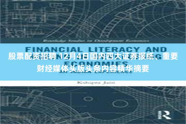 股票配资招聘 12月4日国内四大证券报纸、重要财经媒体头版头条内容精华摘要