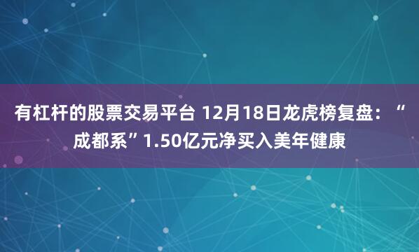 有杠杆的股票交易平台 12月18日龙虎榜复盘：“成都系”1.50亿元净买入美年健康