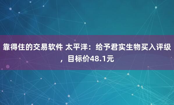 靠得住的交易软件 太平洋：给予君实生物买入评级，目标价48.1元