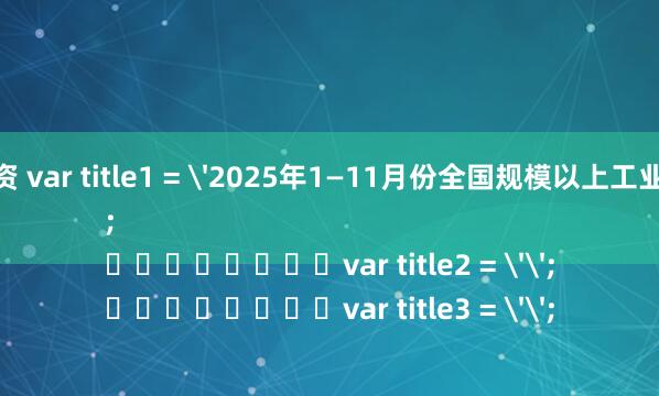 炒股免费体验专业配资 var title1 = '2025年1—11月份全国规模以上工业企业利润增长0.1%';
								var title2 = '';
								var title3 = '';