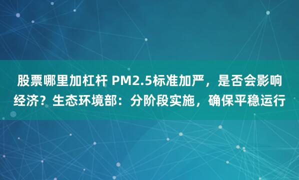 股票哪里加杠杆 PM2.5标准加严，是否会影响经济？生态环境部：分阶段实施，确保平稳运行