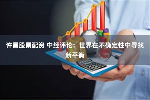 许昌股票配资 中经评论：世界在不确定性中寻找新平衡