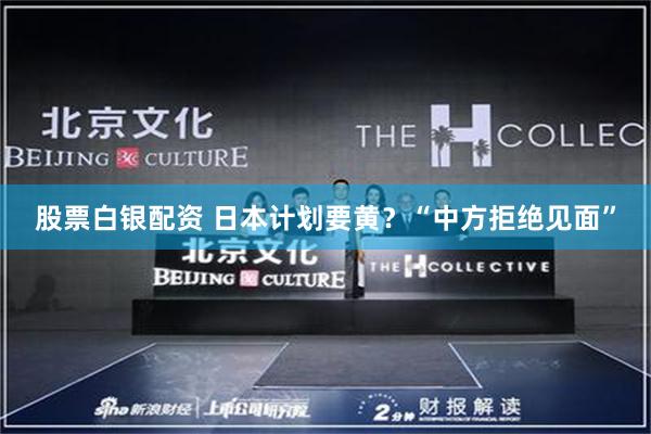股票白银配资 日本计划要黄？“中方拒绝见面”